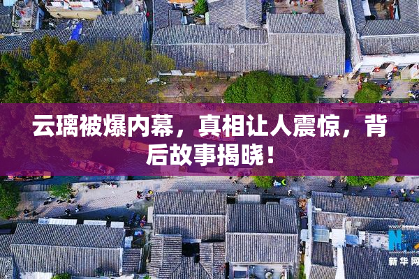 云璃被爆内幕，真相让人震惊，背后故事揭晓！