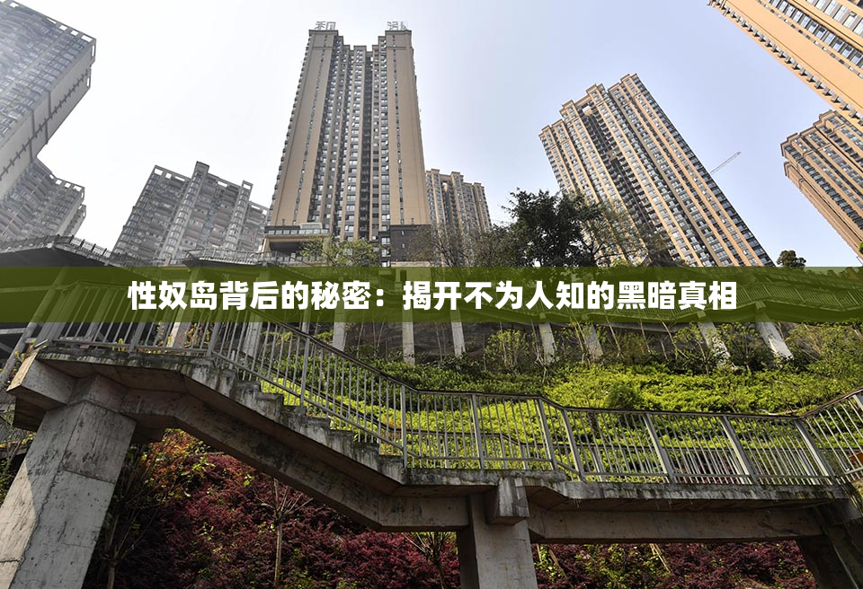 性奴岛背后的秘密：揭开不为人知的黑暗真相