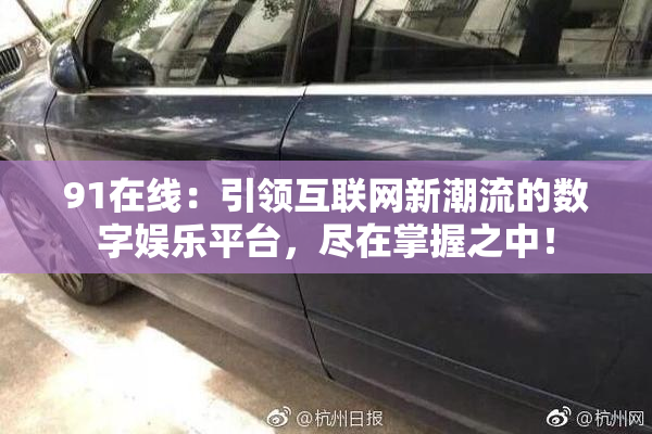 91在线：引领互联网新潮流的数字娱乐平台，尽在掌握之中！