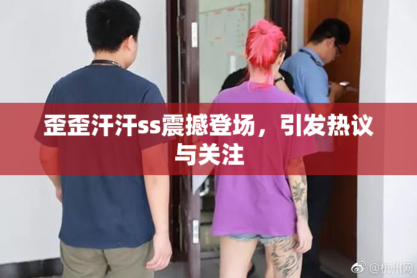 歪歪汗汗ss震撼登场，引发热议与关注