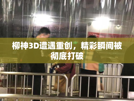 柳神3D遭遇重创，精彩瞬间被彻底打破
