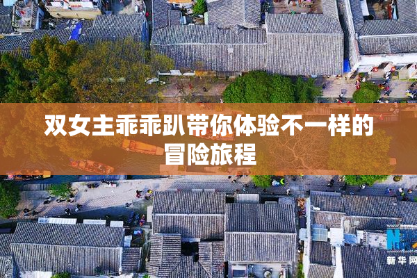 双女主乖乖趴带你体验不一样的冒险旅程