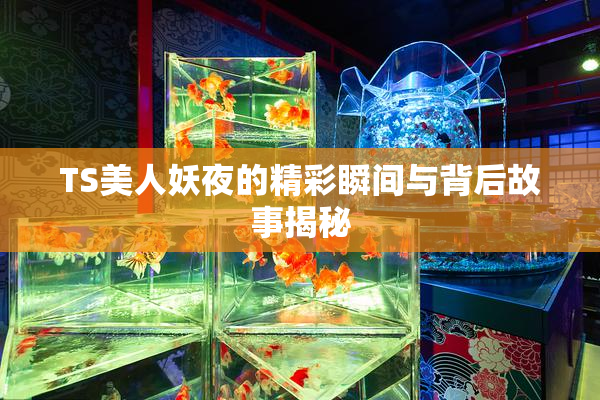 TS美人妖夜的精彩瞬间与背后故事揭秘