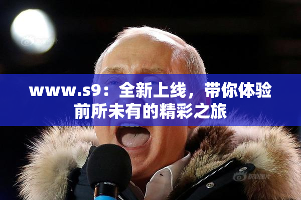 www.s9：全新上线，带你体验前所未有的精彩之旅