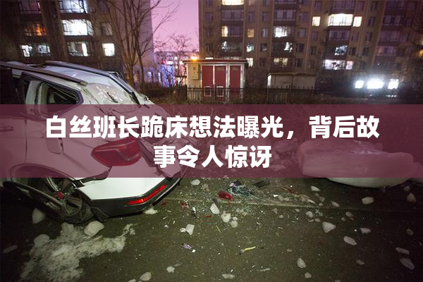 白丝班长跪床想法曝光，背后故事令人惊讶