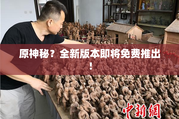 原神秘？全新版本即将免费推出！