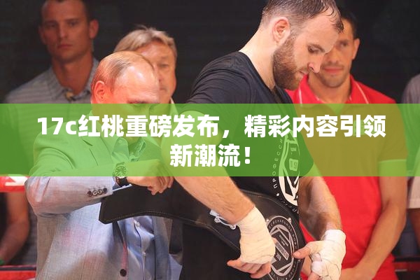 17c红桃重磅发布，精彩内容引领新潮流！
