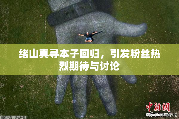 绪山真寻本子回归，引发粉丝热烈期待与讨论