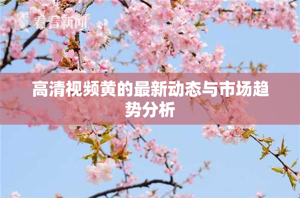 高清视频黄的最新动态与市场趋势分析