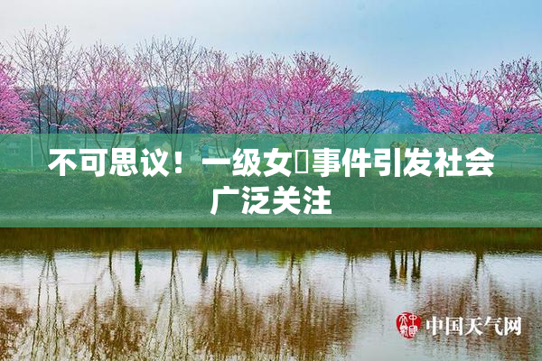 不可思议！一级女婬事件引发社会广泛关注
