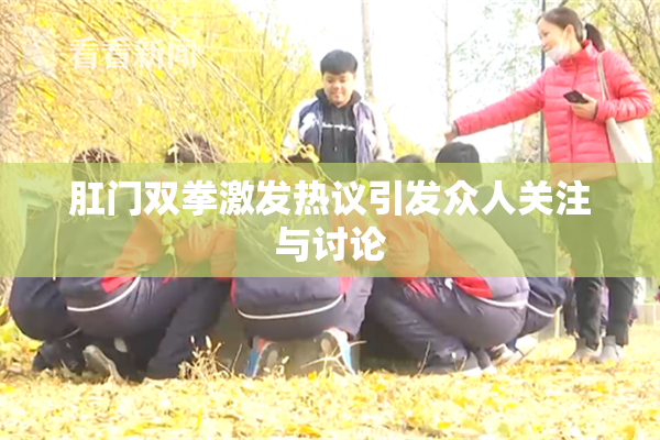 肛门双拳激发热议引发众人关注与讨论
