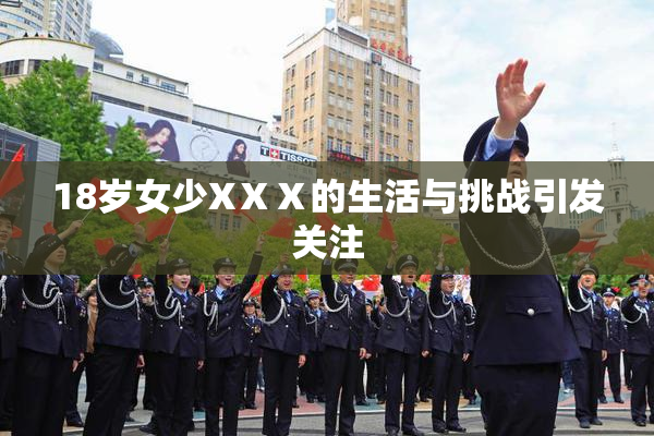 18岁女少XⅩⅩ的生活与挑战引发关注