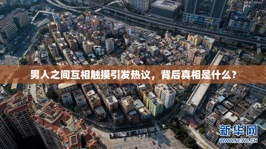 男人之间互相触摸引发热议，背后真相是什么？