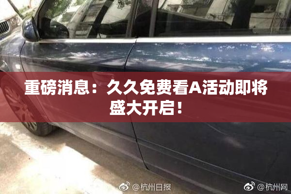 重磅消息：久久免费看A活动即将盛大开启！