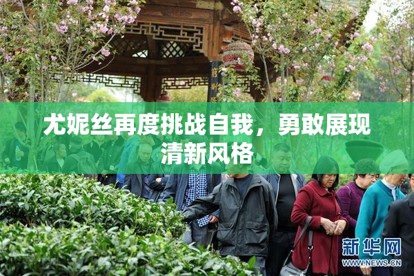 尤妮丝再度挑战自我，勇敢展现清新风格