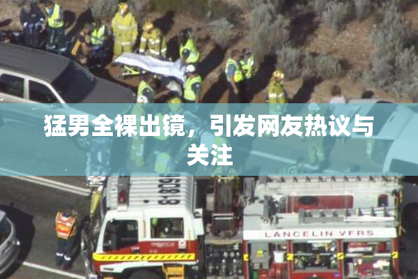 猛男全裸出镜，引发网友热议与关注