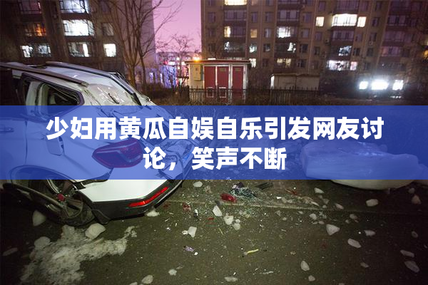 少妇用黄瓜自娱自乐引发网友讨论，笑声不断
