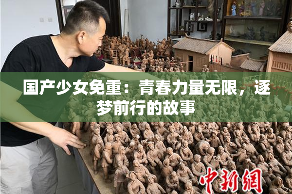 国产少女免重：青春力量无限，逐梦前行的故事