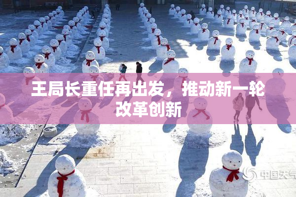 王局长重任再出发，推动新一轮改革创新
