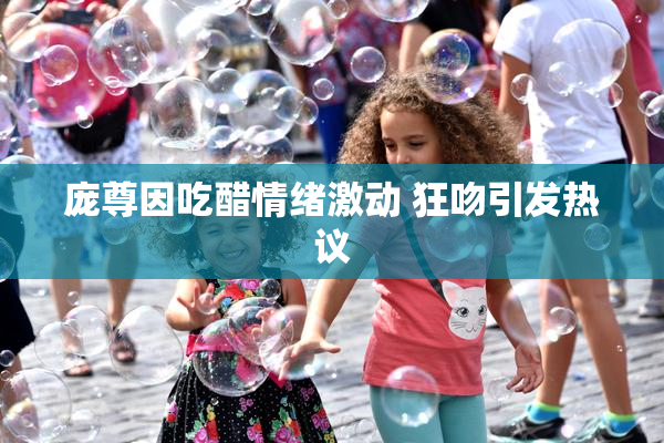 庞尊因吃醋情绪激动 狂吻引发热议