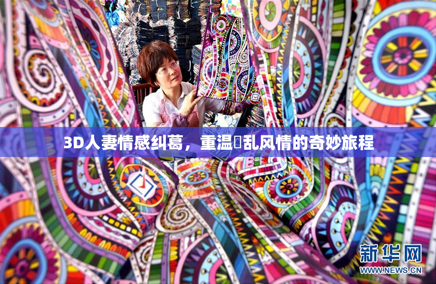 3D人妻情感纠葛，重温婬乱风情的奇妙旅程