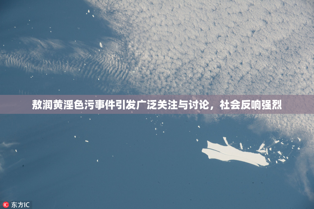 敖润黄淫色污事件引发广泛关注与讨论，社会反响强烈