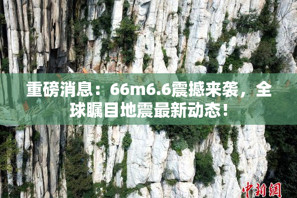 重磅消息：66m6.6震撼来袭，全球瞩目地震最新动态！