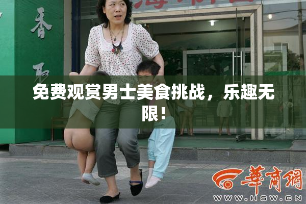 免费观赏男士美食挑战，乐趣无限！
