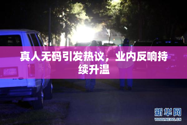 真人无码引发热议，业内反响持续升温