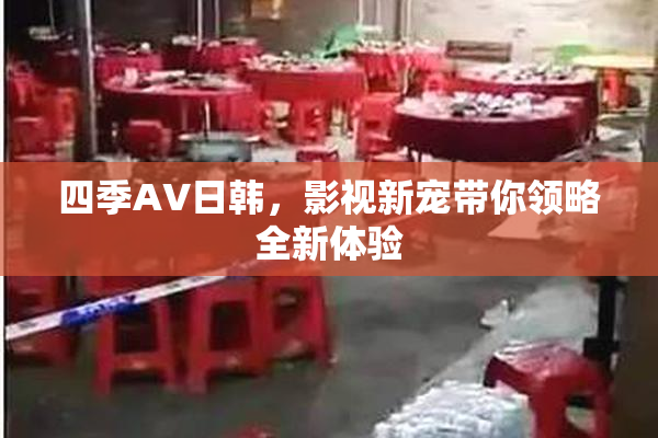 四季AV日韩，影视新宠带你领略全新体验