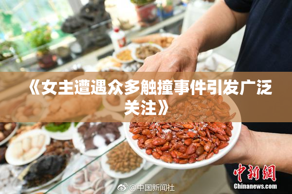 《女主遭遇众多触撞事件引发广泛关注》