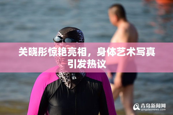 关晓彤惊艳亮相，身体艺术写真引发热议