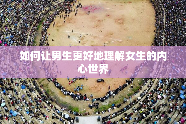 如何让男生更好地理解女生的内心世界