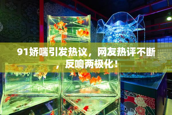 91娇喘引发热议，网友热评不断，反响两极化！