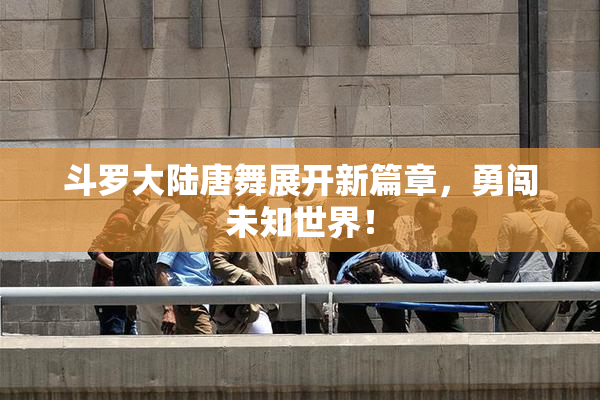 斗罗大陆唐舞展开新篇章，勇闯未知世界！