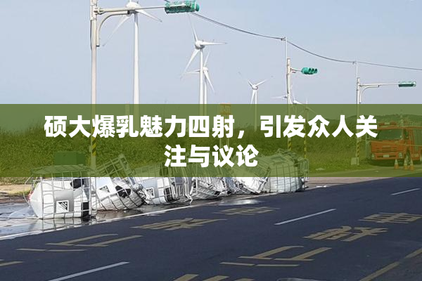硕大爆乳魅力四射，引发众人关注与议论