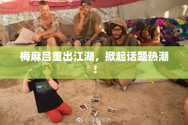梅麻吕重出江湖，掀起话题热潮！