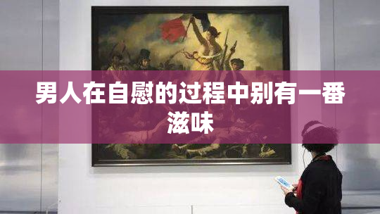 男人在自慰的过程中别有一番滋味