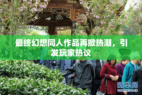 最终幻想同人作品再掀热潮，引发玩家热议