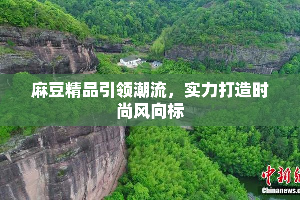 麻豆精品引领潮流，实力打造时尚风向标