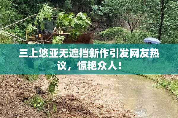 三上悠亚无遮挡新作引发网友热议，惊艳众人！