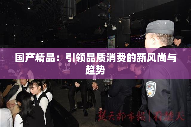 国产精品：引领品质消费的新风尚与趋势