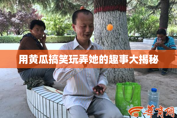 用黄瓜搞笑玩弄她的趣事大揭秘