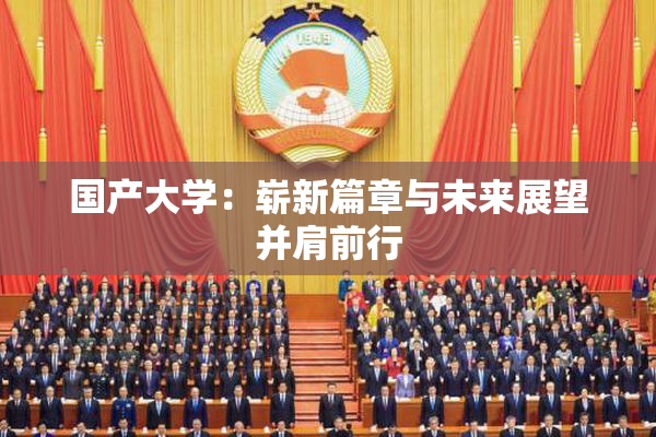 国产大学：崭新篇章与未来展望并肩前行