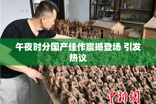 午夜时分国产佳作震撼登场 引发热议