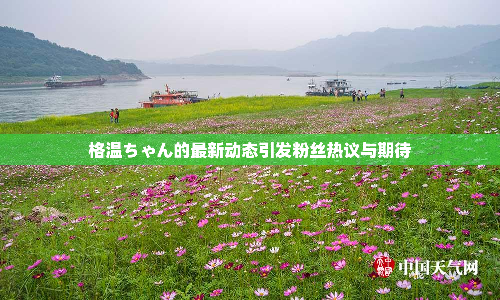 格温ちゃん的最新动态引发粉丝热议与期待