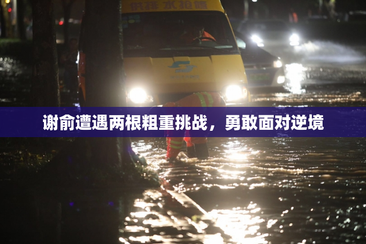 谢俞遭遇两根粗重挑战，勇敢面对逆境