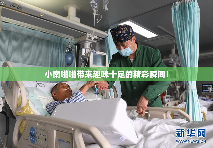 小南啪啪带来趣味十足的精彩瞬间！