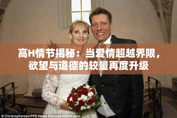 高H情节揭秘：当爱情超越界限，欲望与道德的较量再度升级
