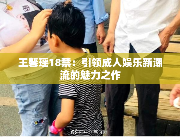 王馨瑶18禁：引领成人娱乐新潮流的魅力之作